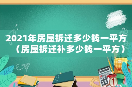 2021年房屋拆遷多少錢一平方（房屋拆遷補(bǔ)多少錢一平方）