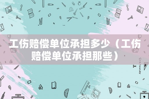 工傷賠償單位承擔(dān)多少（工傷賠償單位承擔(dān)那些）