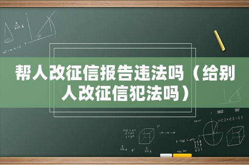 幫人改征信報告違法嗎（給別人改征信犯法嗎）