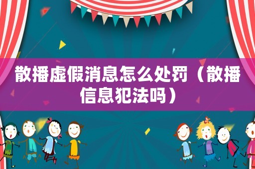 散播虛假消息怎么處罰（散播信息犯法嗎）