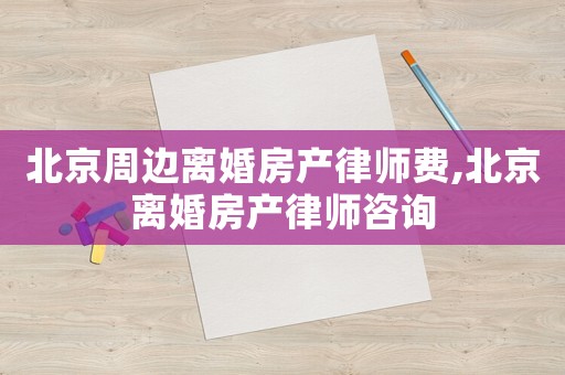 北京周邊離婚房產律師費,北京離婚房產律師咨詢