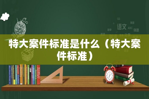 特大案件標準是什么（特大案件標準）