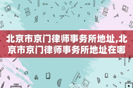 北京市京門律師事務所地址,北京市京門律師事務所地址在哪里