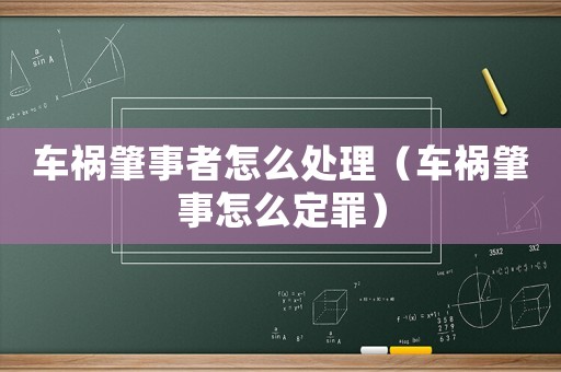 車禍肇事者怎么處理（車禍肇事怎么定罪）