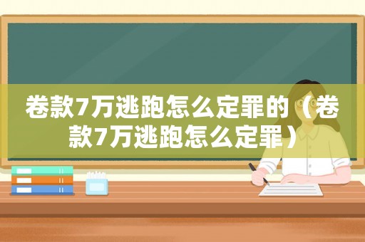 卷款7萬(wàn)逃跑怎么定罪的（卷款7萬(wàn)逃跑怎么定罪）