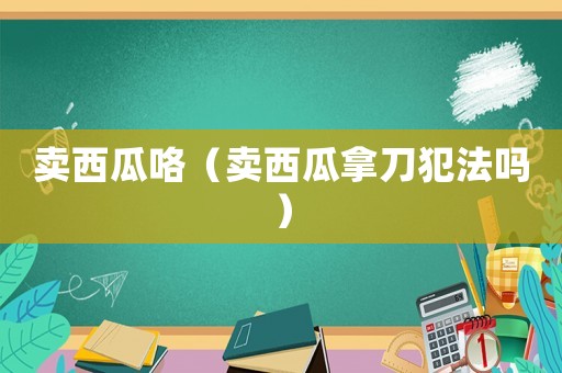 賣西瓜咯（賣西瓜拿刀犯法嗎）