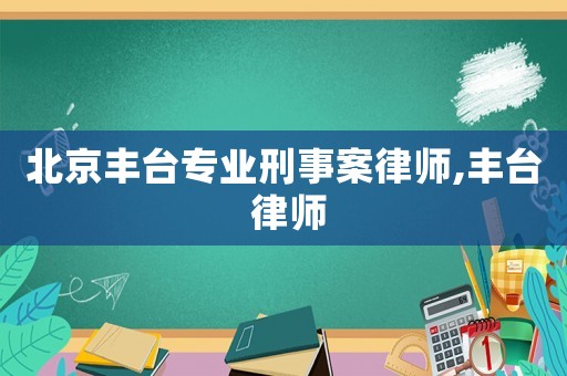北京豐臺專業刑事案律師,豐臺 律師