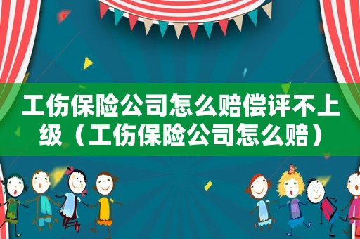 工傷保險公司怎么賠償評不上級（工傷保險公司怎么賠）