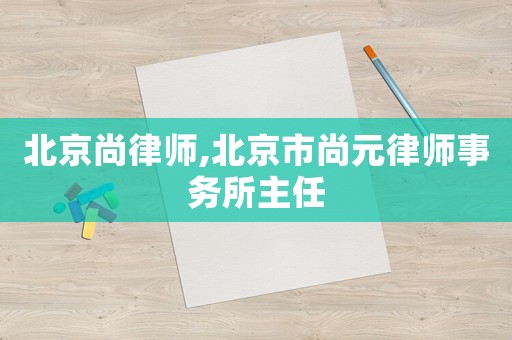 北京尚律師,北京市尚元律師事務所主任