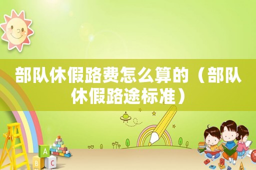 部隊休假路費怎么算的（部隊休假路途標準）