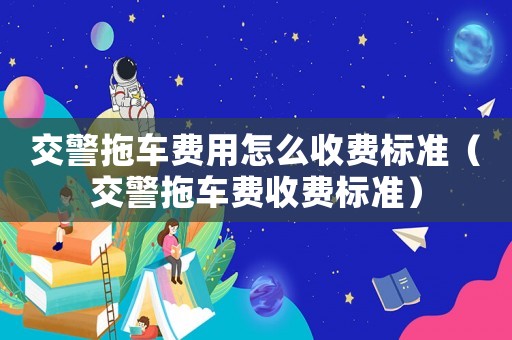 交警拖車費(fèi)用怎么收費(fèi)標(biāo)準(zhǔn)（交警拖車費(fèi)收費(fèi)標(biāo)準(zhǔn)）