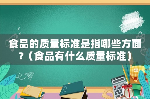 食品的質量標準是指哪些方面?（食品有什么質量標準）