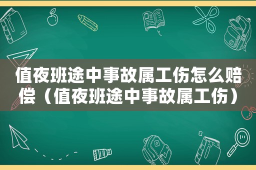 值夜班途中事故屬工傷怎么賠償（值夜班途中事故屬工傷）