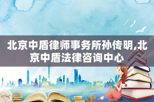 北京中盾律師事務所孫傳明,北京中盾法律咨詢中心