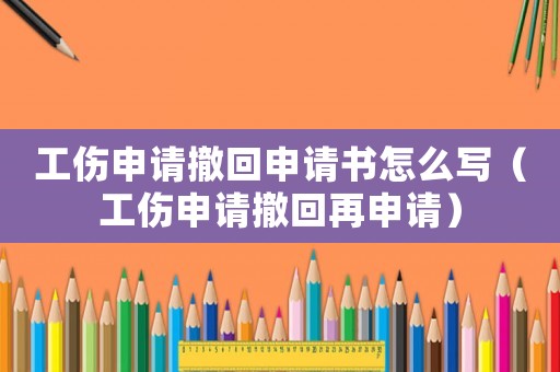 工傷申請撤回申請書怎么寫（工傷申請撤回再申請）