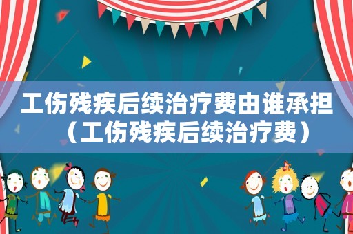 工傷殘疾后續治療費由誰承擔（工傷殘疾后續治療費）