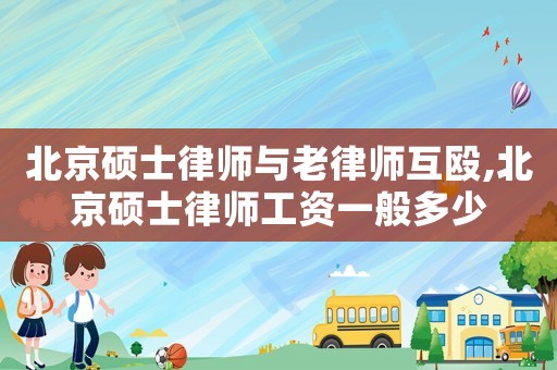 北京碩士律師與老律師互毆,北京碩士律師工資一般多少