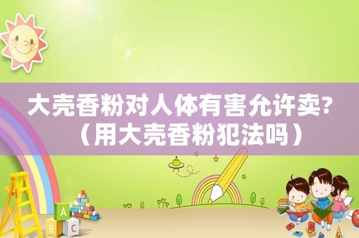 大殼香粉對人體有害允許賣?（用大殼香粉犯法嗎）