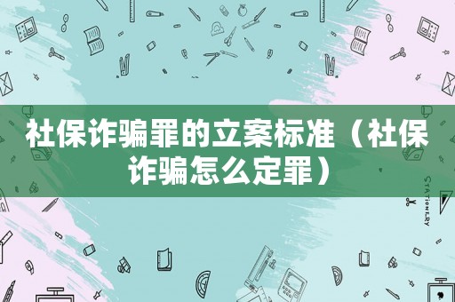 社保詐騙罪的立案標(biāo)準(zhǔn)（社保詐騙怎么定罪）