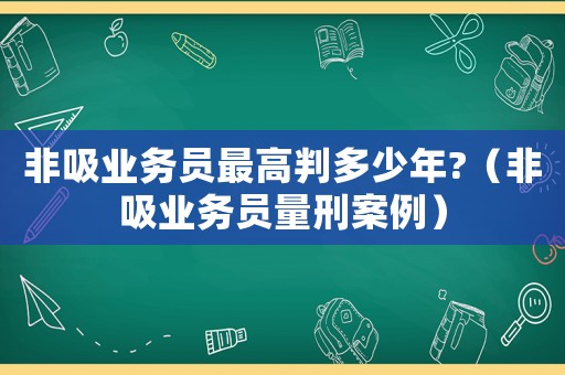 非吸業務員最高判多少年?（非吸業務員量刑案例）
