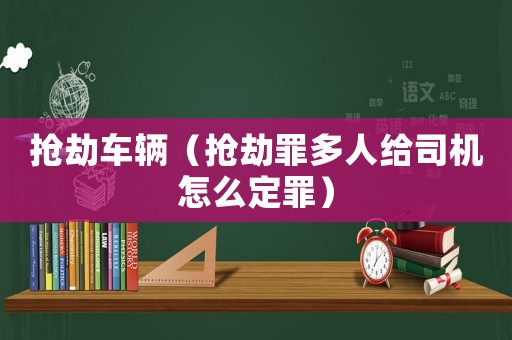 搶劫車輛（搶劫罪多人給司機(jī)怎么定罪）
