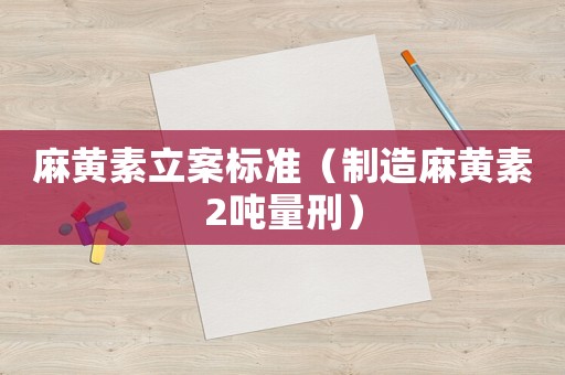 麻黃素立案標(biāo)準(zhǔn)（制造麻黃素2噸量刑）