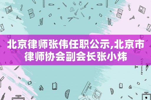 北京律師張偉任職公示,北京市律師協會副會長張小煒