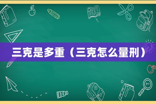 三克是多重（三克怎么量刑）