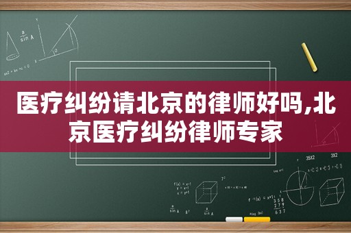 醫(yī)療糾紛請北京的律師好嗎,北京醫(yī)療糾紛律師專家