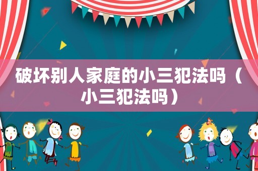 破壞別人家庭的小三犯法嗎（小三犯法嗎）