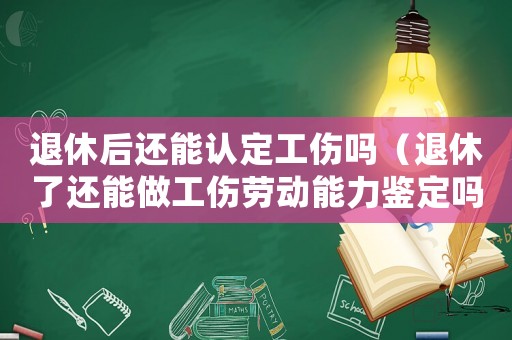 退休后還能認定工傷嗎（退休了還能做工傷勞動能力鑒定嗎）