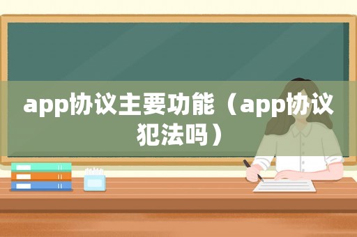 app協議主要功能（app協議犯法嗎）