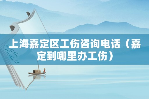 上海嘉定區(qū)工傷咨詢電話（嘉定到哪里辦工傷）