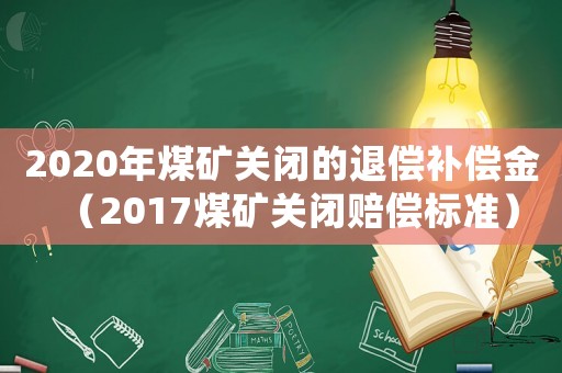 2020年煤礦關閉的退償補償金（2017煤礦關閉賠償標準）