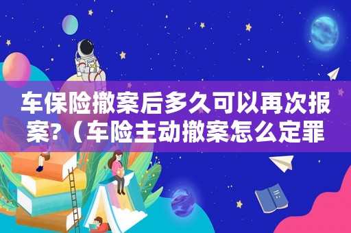車保險撤案后多久可以再次報案?（車險主動撤案怎么定罪）