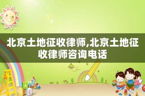 北京土地征收律師,北京土地征收律師咨詢電話