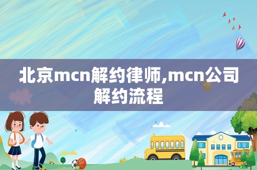 北京mcn解約律師,mcn公司解約流程
