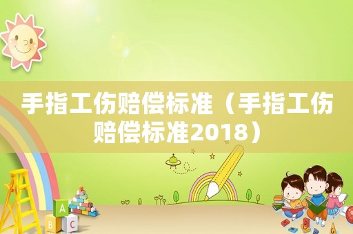 手指工傷賠償標(biāo)準(zhǔn)（手指工傷賠償標(biāo)準(zhǔn)2018）