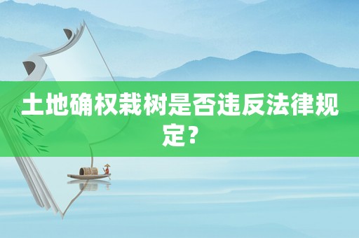 土地確權栽樹是否違反法律規定？