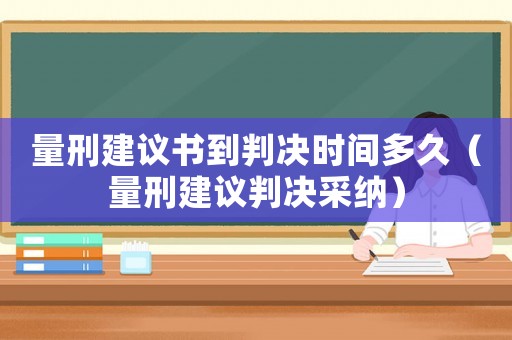量刑建議書到判決時間多久（量刑建議判決采納）