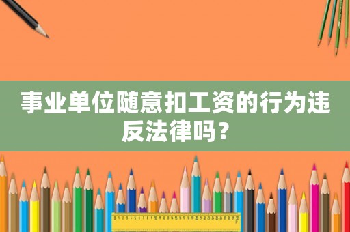 事業單位隨意扣工資的行為違反法律嗎？