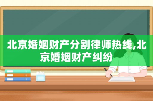 北京婚姻財產分割律師熱線,北京婚姻財產糾紛