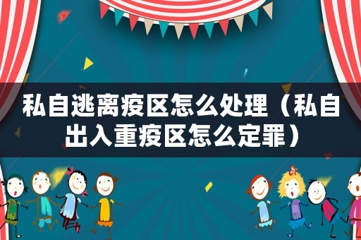 私自逃離疫區(qū)怎么處理（私自出入重疫區(qū)怎么定罪）