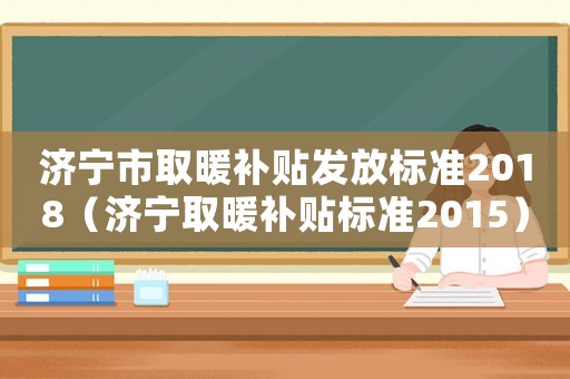濟寧市取暖補貼發放標準2018（濟寧取暖補貼標準2015）