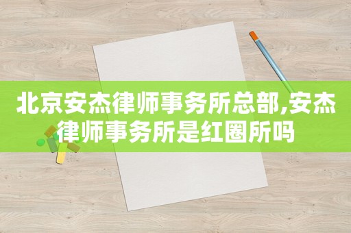 北京安杰律師事務(wù)所總部,安杰律師事務(wù)所是紅圈所嗎