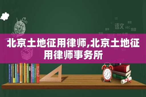 北京土地征用律師,北京土地征用律師事務所