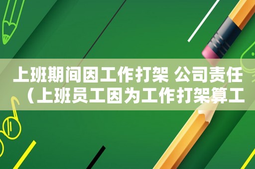 上班期間因工作打架 公司責任（上班員工因為工作打架算工傷嗎）