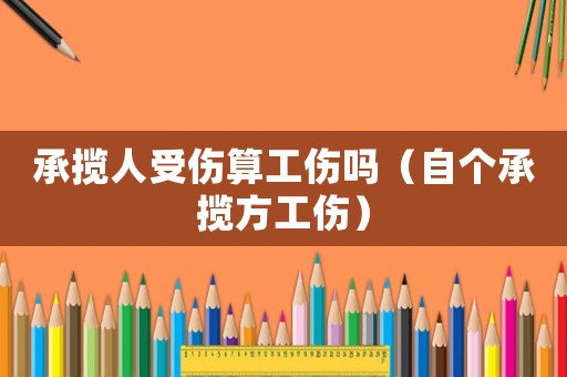 承攬人受傷算工傷嗎（自個承攬方工傷）