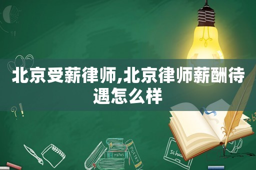 北京受薪律師,北京律師薪酬待遇怎么樣