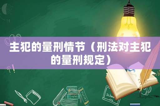 主犯的量刑情節（刑法對主犯的量刑規定）